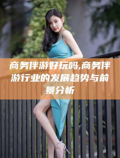 漳浦商务伴游好玩吗,商务伴游行业的发展趋势与前景分析