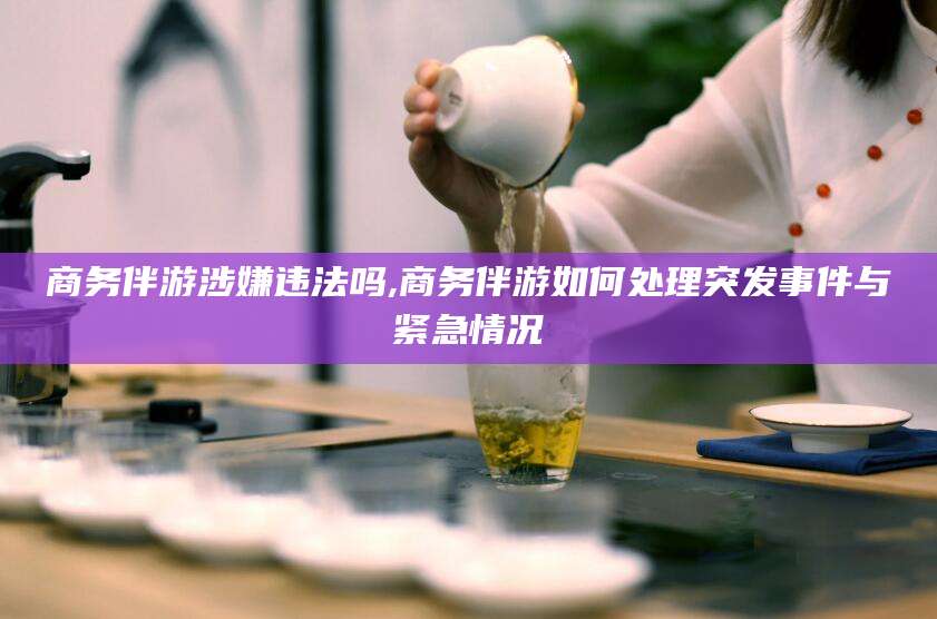 漳浦商务伴游涉嫌违法吗,商务伴游如何处理突发事件与紧急情况