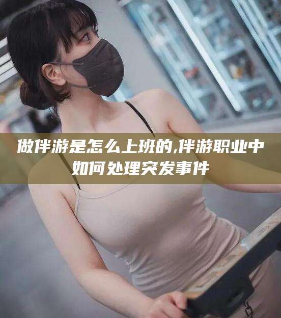 漳浦做伴游是怎么上班的,伴游职业中如何处理突发事件