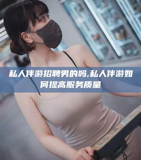 漳浦私人伴游招聘男的吗,私人伴游如何提高服务质量