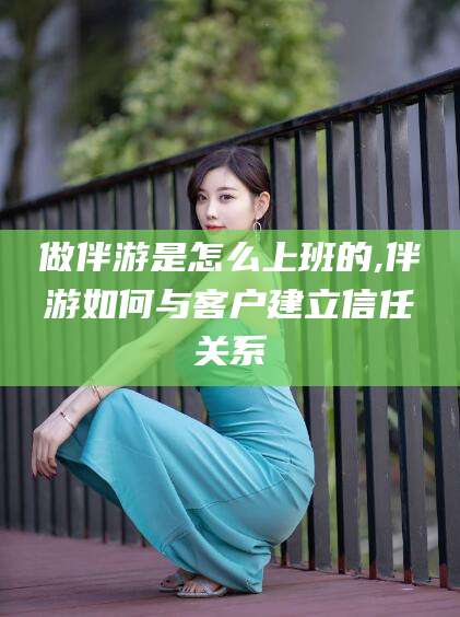 漳浦做伴游是怎么上班的,伴游如何与客户建立信任关系