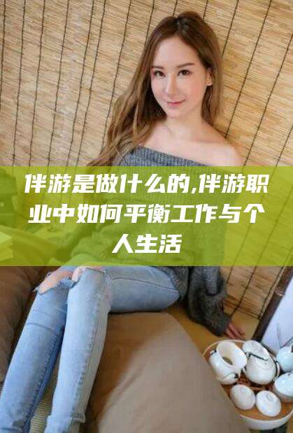 漳浦伴游是做什么的,伴游职业中如何平衡工作与个人生活