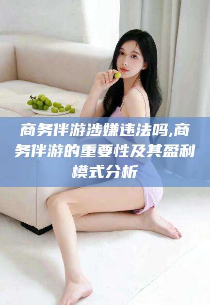 漳浦商务伴游涉嫌违法吗,商务伴游的重要性及其盈利模式分析