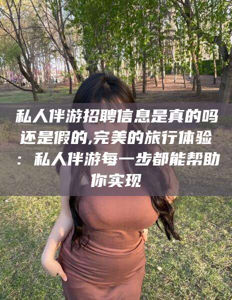 漳浦私人伴游招聘信息是真的吗还是假的,完美的旅行体验：私人伴游每一步都能帮助你实现