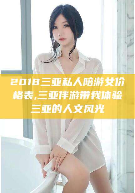 漳浦2018三亚私人陪游女价格表,三亚伴游带我体验三亚的人文风光