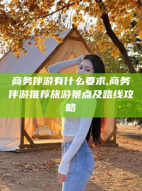 漳浦商务伴游有什么要求,商务伴游推荐旅游景点及路线攻略