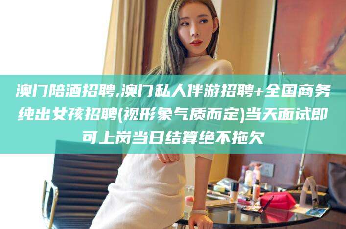漳浦澳门陪酒招聘,澳门私人伴游招聘+全国商务纯出女孩招聘(视形象气质而定)当天面试即可上岗当日结算绝不拖欠
