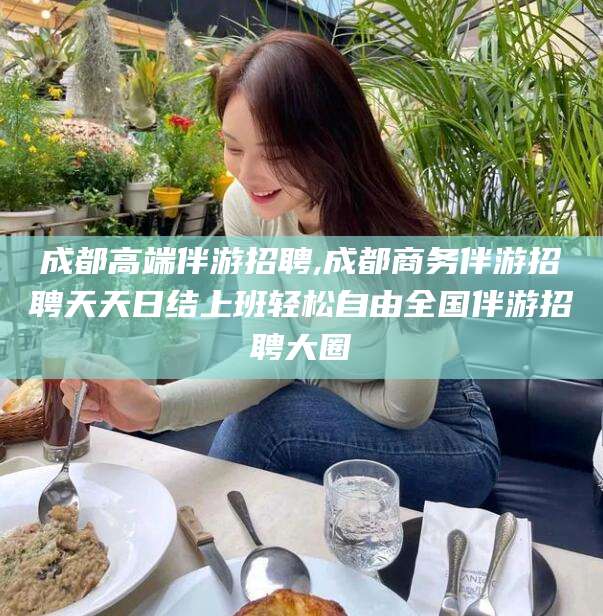 漳浦成都高端伴游招聘,成都商务伴游招聘天天日结上班轻松自由全国伴游招聘大圈
