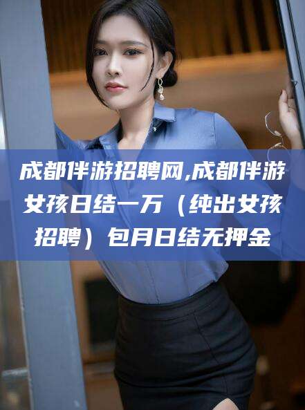 漳浦成都伴游招聘网,成都伴游女孩日结一万（纯出女孩招聘）包月日结无押金