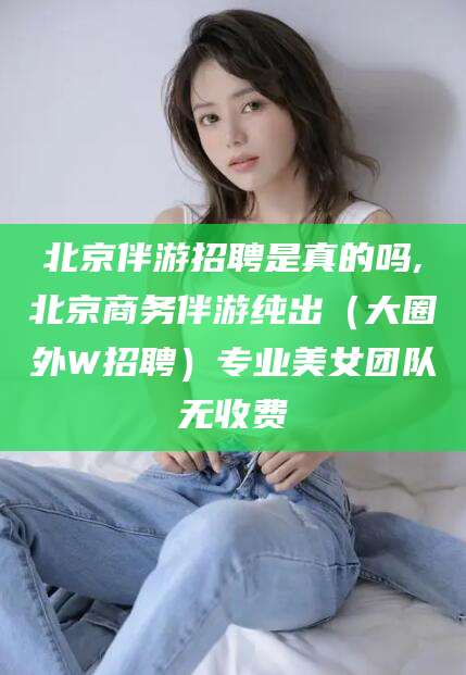 漳浦北京伴游招聘是真的吗,北京商务伴游纯出（大圈外W招聘）专业美女团队无收费