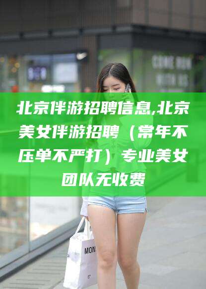 漳浦北京伴游招聘信息,北京美女伴游招聘（常年不压单不严打）专业美女团队无收费