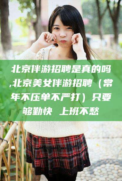 漳浦北京伴游招聘是真的吗,北京美女伴游招聘（常年不压单不严打）只要够勤快 上班不愁
