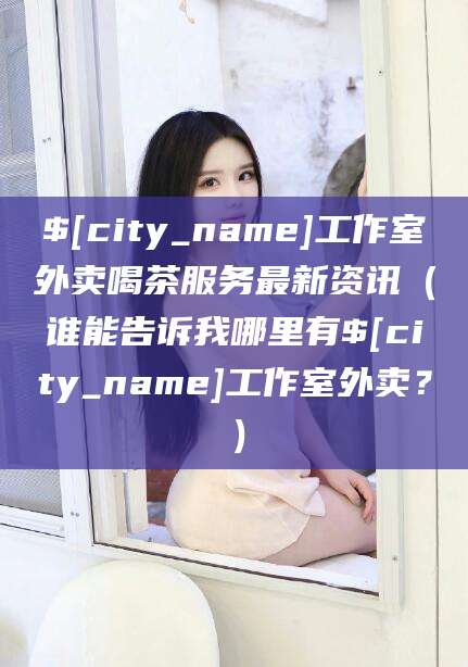 漳浦工作室外卖喝茶服务最新资讯（谁能告诉我哪里有漳浦工作室外卖？）