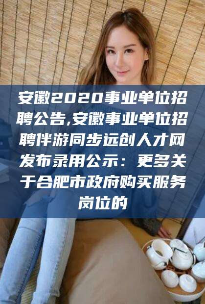 漳浦安徽2020事业单位招聘公告,安徽事业单位招聘伴游同步远创人才网发布录用公示：更多关于合肥市政府购买服务岗位的