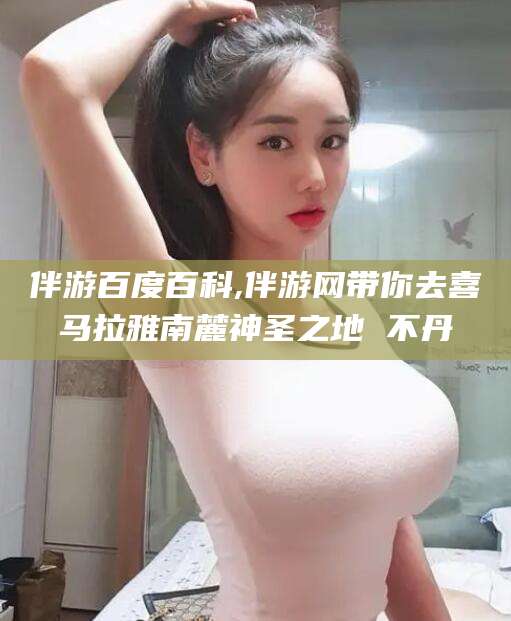 漳浦伴游百度百科,伴游网带你去喜马拉雅南麓神圣之地 不丹