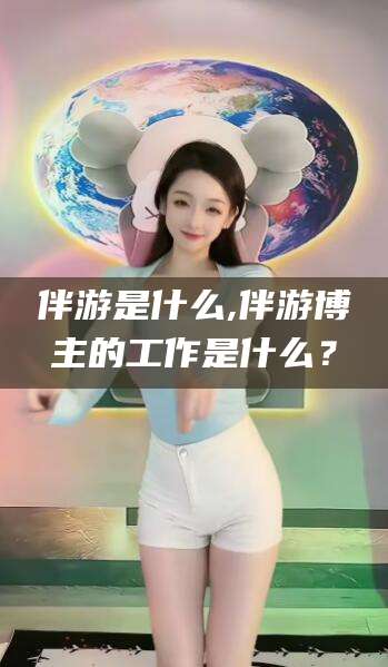 漳浦伴游是什么,伴游博主的工作是什么？