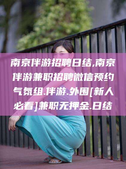 漳浦南京伴游招聘日结,南京伴游兼职招聘微信预约气氛组.伴游.外围[新人必看]兼职无押金.日结