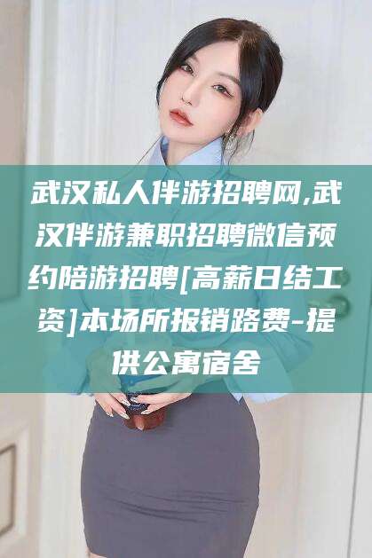 漳浦武汉私人伴游招聘网,武汉伴游兼职招聘微信预约陪游招聘[高薪日结工资]本场所报销路费-提供公寓宿舍