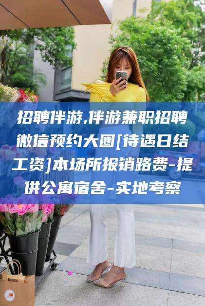 漳浦招聘伴游,伴游兼职招聘微信预约大圈[待遇日结工资]本场所报销路费-提供公寓宿舍-实地考察