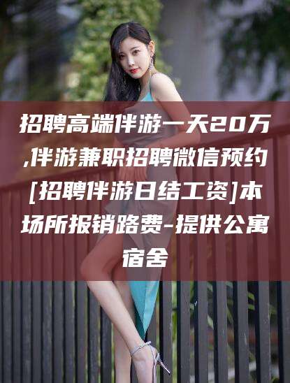 漳浦招聘高端伴游一天20万,伴游兼职招聘微信预约[招聘伴游日结工资]本场所报销路费-提供公寓宿舍