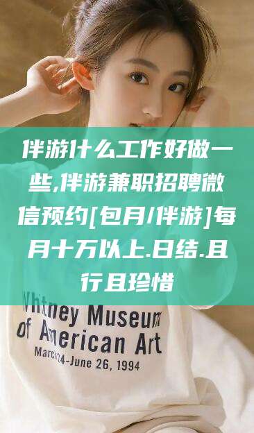 漳浦伴游什么工作好做一些,伴游兼职招聘微信预约[包月/伴游]每月十万以上.日结.且行且珍惜