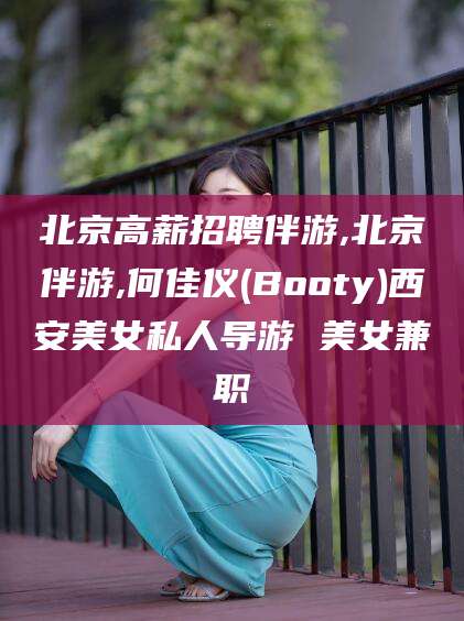 漳浦北京高薪招聘伴游,北京伴游,何佳仪(Booty)西安美女私人导游 美女兼职