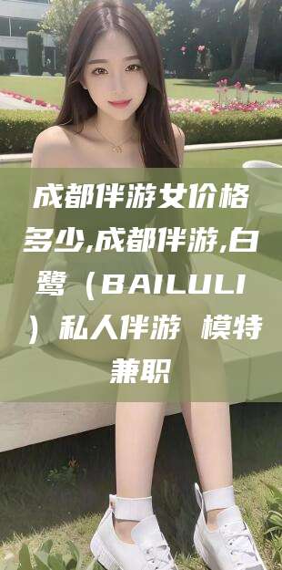 漳浦成都伴游女价格多少,成都伴游,白鹭（BAILULI）私人伴游 模特兼职