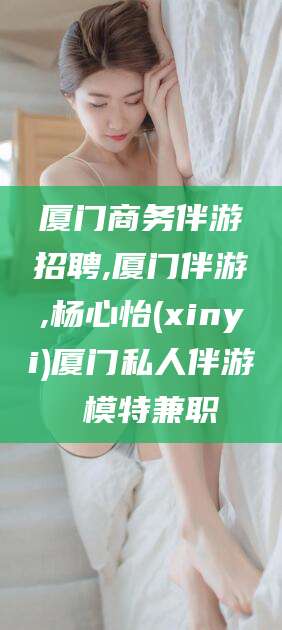 漳浦厦门商务伴游招聘,厦门伴游,杨心怡(xinyi)厦门私人伴游 模特兼职