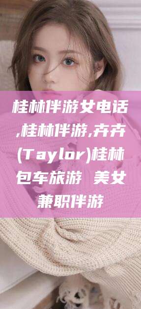 漳浦桂林伴游女电话,桂林伴游,卉卉(Taylor)桂林包车旅游 美女兼职伴游