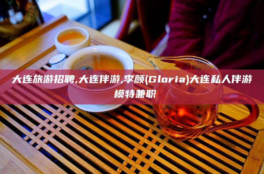 漳浦大连旅游招聘,大连伴游,李颜(Gloria)大连私人伴游 模特兼职