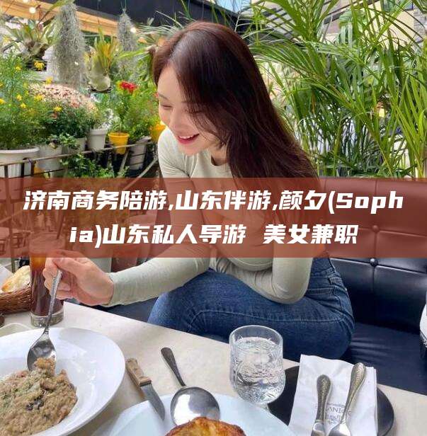漳浦济南商务陪游,山东伴游,颜夕(Sophia)山东私人导游 美女兼职