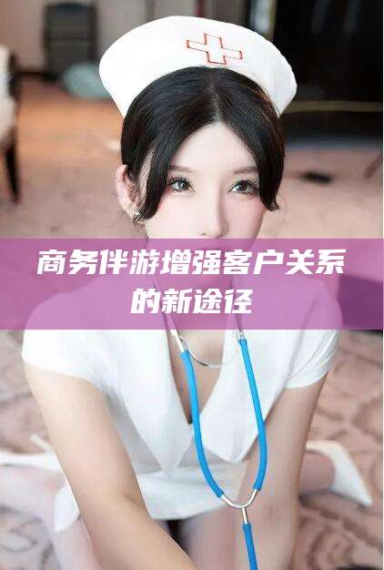 漳浦商务伴游增强客户关系的新途径