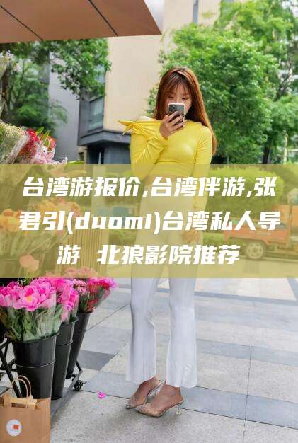 漳浦台湾游报价,台湾伴游,张君引(duomi)台湾私人导游 北狼影院推荐