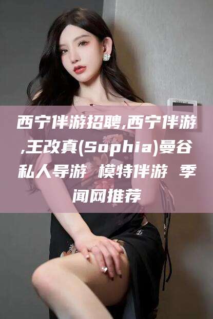 漳浦西宁伴游招聘,西宁伴游,王改真(Sophia)曼谷私人导游 模特伴游 季闻网推荐