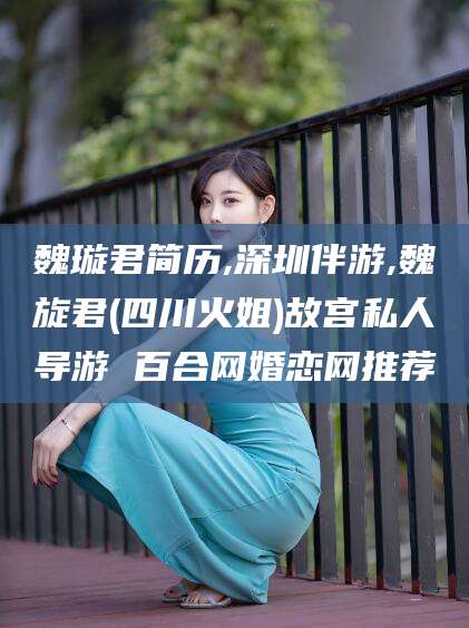 漳浦魏璇君简历,深圳伴游,魏旋君(四川火姐)故宫私人导游 百合网婚恋网推荐