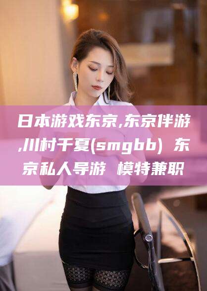 漳浦日本游戏东京,东京伴游,川村千夏(smgbb) 东京私人导游 模特兼职