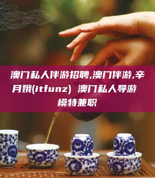 漳浦澳门私人伴游招聘,澳门伴游,辛月娥(itfunz) 澳门私人导游 模特兼职