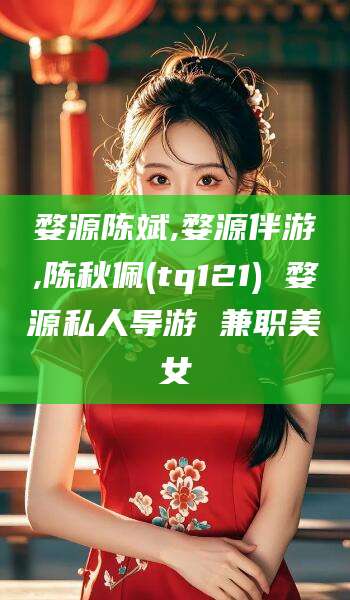 漳浦婺源陈斌,婺源伴游,陈秋佩(tq121) 婺源私人导游 兼职美女