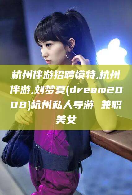 漳浦杭州伴游招聘模特,杭州伴游,刘梦夏(dream2008)杭州私人导游 兼职美女