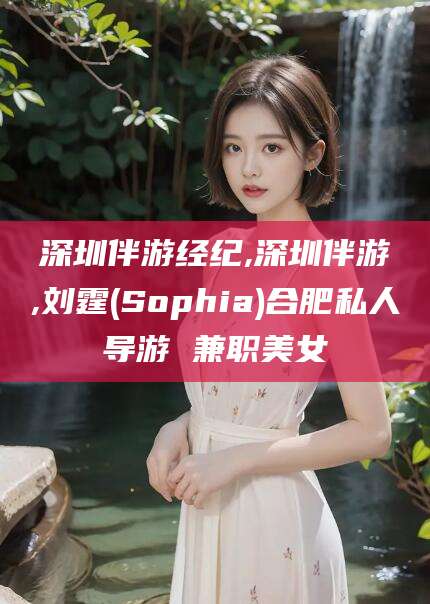 漳浦深圳伴游经纪,深圳伴游,刘霆(Sophia)合肥私人导游 兼职美女
