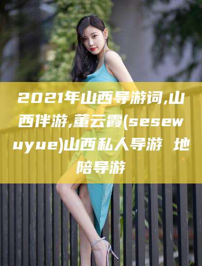漳浦2021年山西导游词,山西伴游,董云霞(sesewuyue)山西私人导游 地陪导游