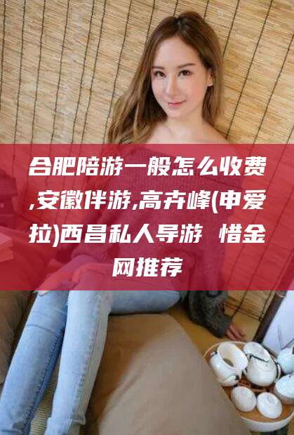 漳浦合肥陪游一般怎么收费,安徽伴游,高卉峰(申爱拉)西昌私人导游 惜金网推荐