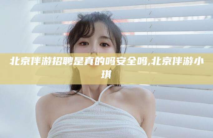 漳浦北京伴游招聘是真的吗安全吗,北京伴游小琪