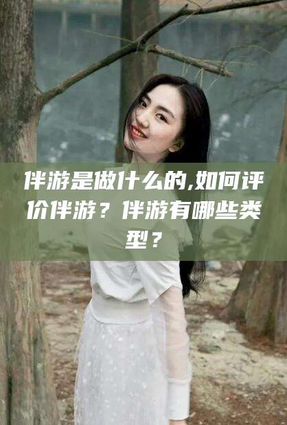 漳浦伴游是做什么的,如何评价伴游？伴游有哪些类型？