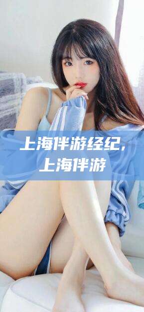 漳浦上海伴游经纪,上海伴游