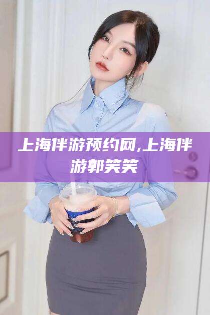 漳浦上海伴游预约网,上海伴游郭笑笑