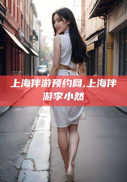 漳浦上海伴游预约网,上海伴游李小然