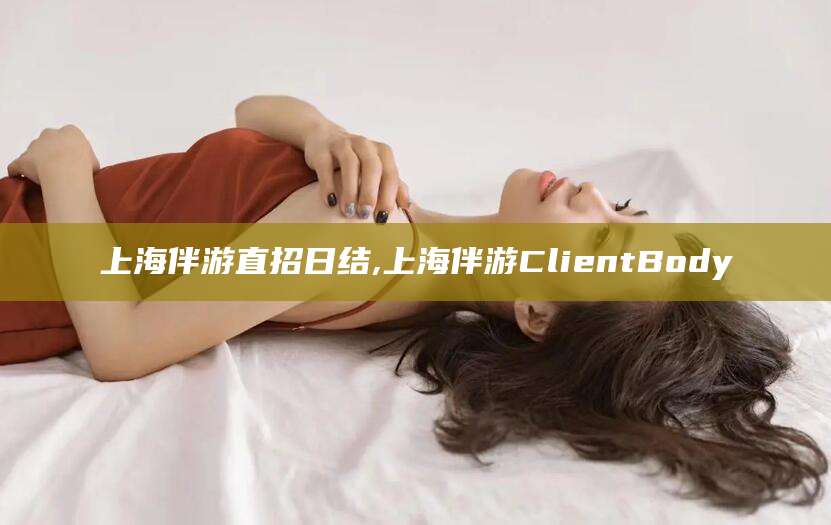 漳浦上海伴游直招日结,上海伴游ClientBody
