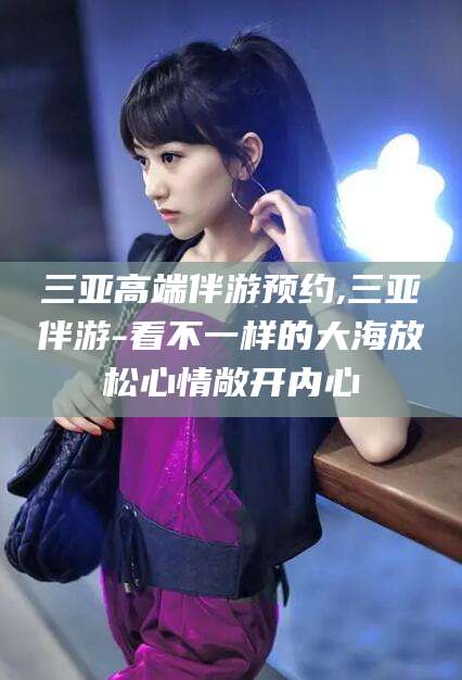 漳浦三亚高端伴游预约,三亚伴游-看不一样的大海放松心情敞开内心