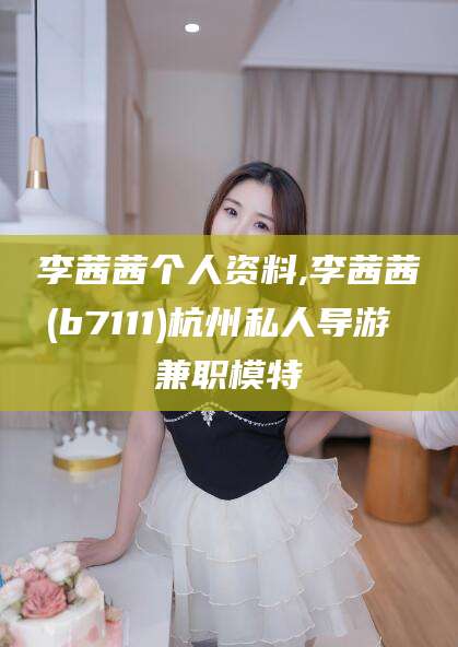 漳浦李茜茜个人资料,李茜茜(b7111)杭州私人导游 兼职模特
